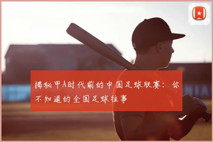 揭秘甲A时代前的中国足球联赛：你不知道的全国足球往事
