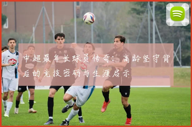 中超最年长球员传奇：高龄坚守背后的竞技密码与生涯启示