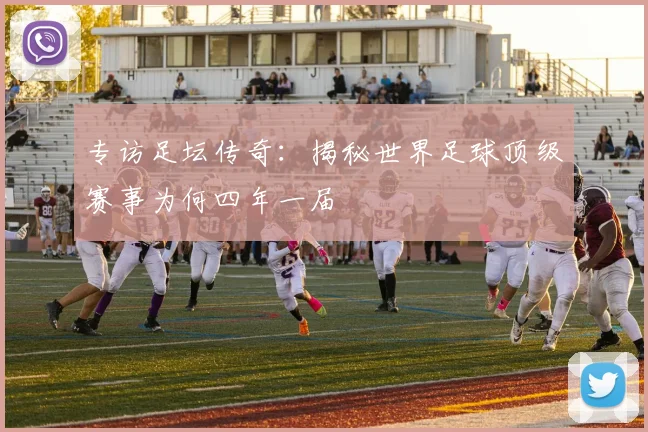 专访足坛传奇：揭秘世界足球顶级赛事为何四年一届