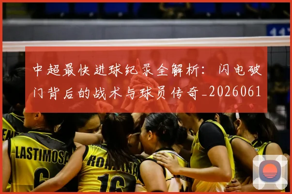 中超最快进球纪录全解析:闪电破门背后的战术与球员传奇_20260610190403