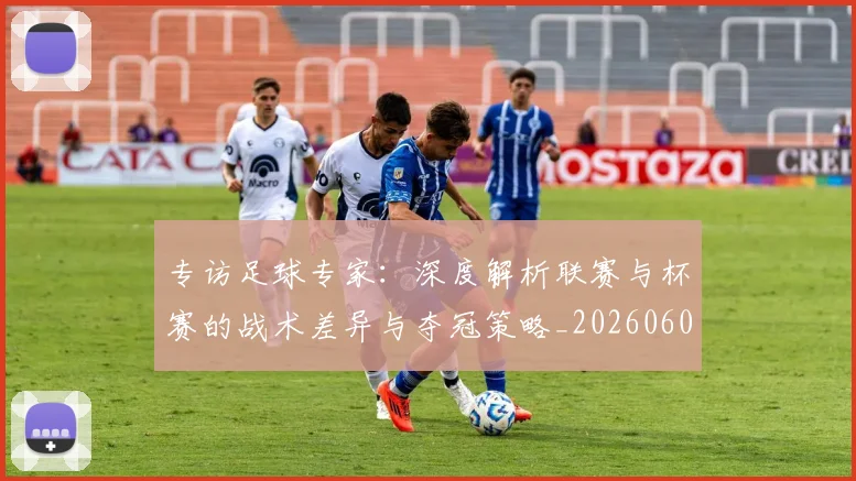 专访足球专家:深度解析联赛与杯赛的战术差异与夺冠策略_20260609201232