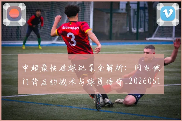 中超最快进球纪录全解析:闪电破门背后的战术与球员传奇_20260610190403