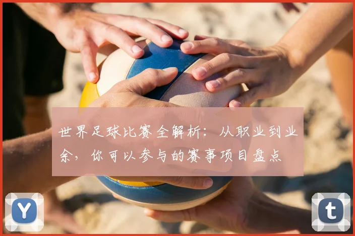 世界足球比赛全解析：从职业到业余，你可以参与的赛事项目盘点