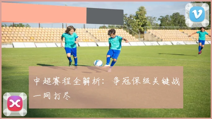 中超赛程全解析：争冠保级关键战一网打尽