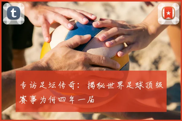 专访足坛传奇：揭秘世界足球顶级赛事为何四年一届