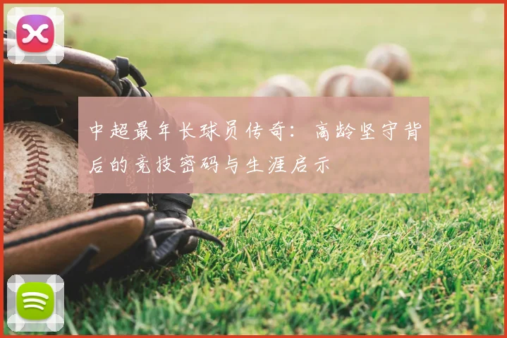 中超最年长球员传奇：高龄坚守背后的竞技密码与生涯启示