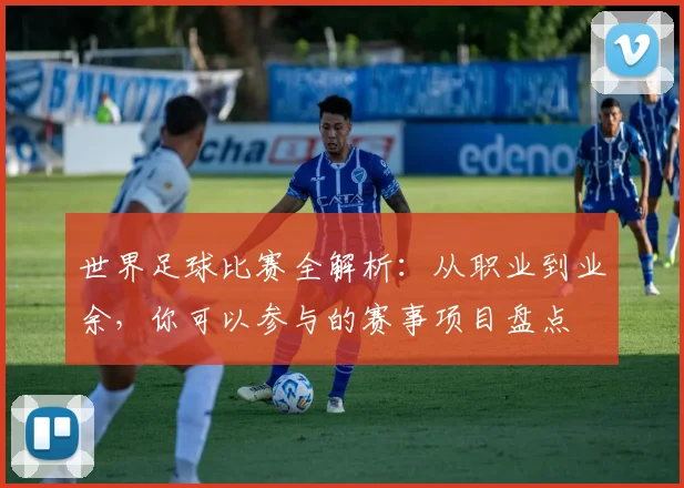世界足球比赛全解析：从职业到业余，你可以参与的赛事项目盘点