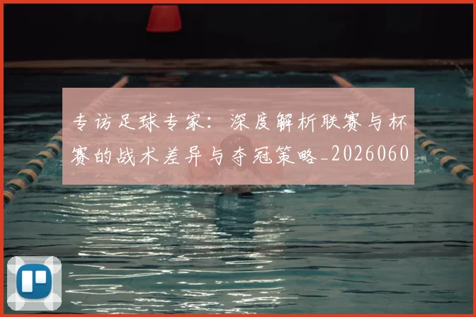 专访足球专家：深度解析联赛与杯赛的战术差异与夺冠策略_20260609201232